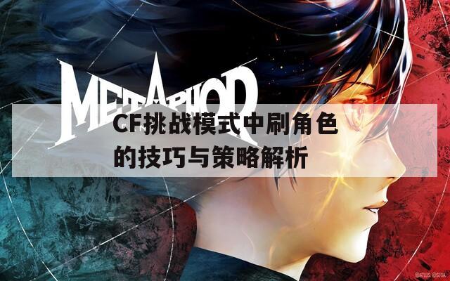 CF挑战模式中刷角色的技巧与策略解析