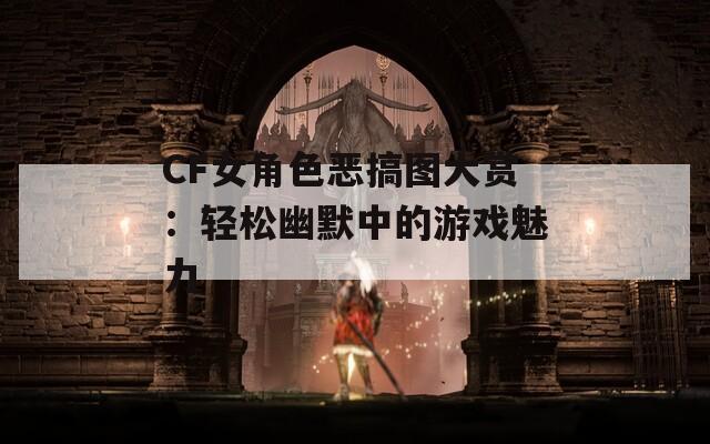CF女角色恶搞图大赏：轻松幽默中的游戏魅力