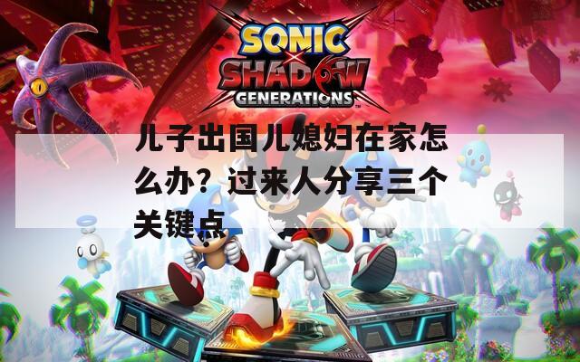 儿子出国儿媳妇在家怎么办？过来人分享三个关键点