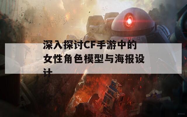 深入探讨CF手游中的女性角色模型与海报设计