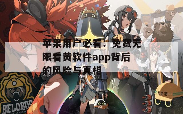 苹果用户必看：免费无限看黄软件app背后的风险与真相