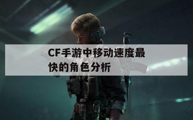 CF手游中移动速度最快的角色分析