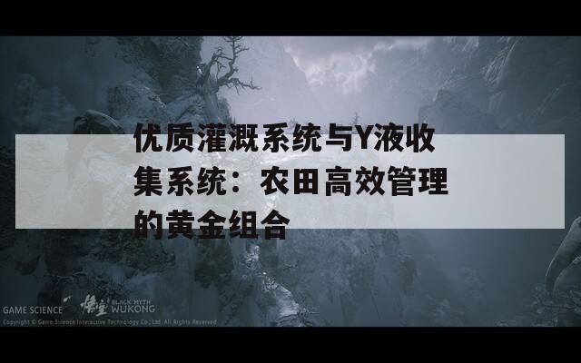 优质灌溉系统与Y液收集系统：农田高效管理的黄金组合