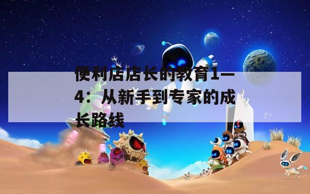 便利店店长的教育1—4：从新手到专家的成长路线