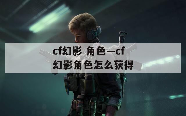cf幻影 角色—cf幻影角色怎么获得