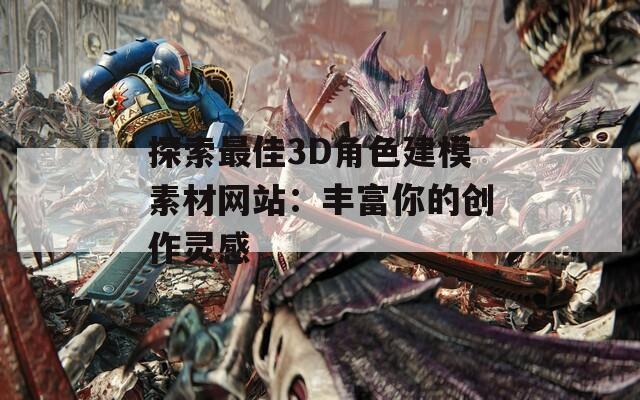 探索最佳3D角色建模素材网站：丰富你的创作灵感