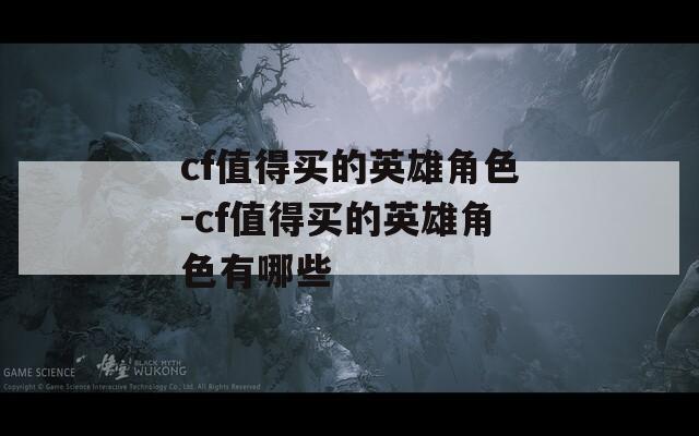 cf值得买的英雄角色-cf值得买的英雄角色有哪些