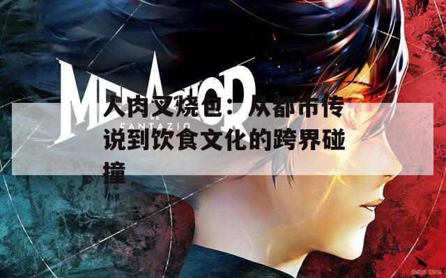 人肉叉烧包：从都市传说到饮食文化的跨界碰撞