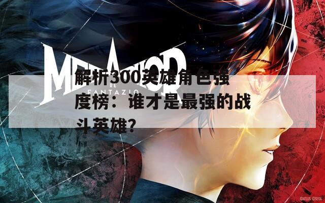 解析300英雄角色强度榜：谁才是最强的战斗英雄？