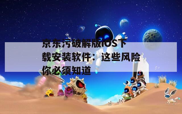 京东污破解版iOS下载安装软件：这些风险你必须知道