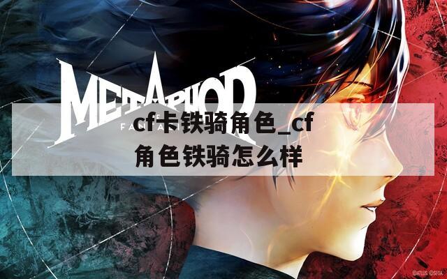 cf卡铁骑角色_cf角色铁骑怎么样