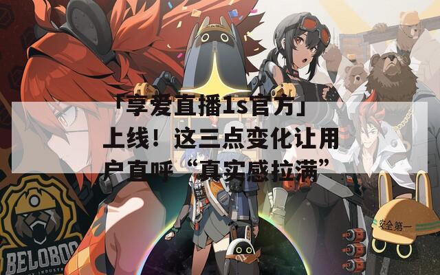 「享爱直播1s官方」上线！这三点变化让用户直呼“真实感拉满”
