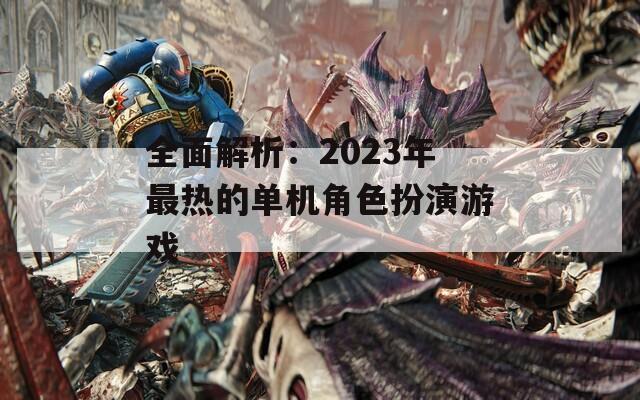 全面解析：2023年最热的单机角色扮演游戏
