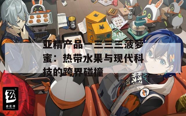 亚精产品一三三三菠萝蜜：热带水果与现代科技的跨界碰撞