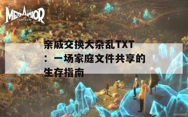 亲戚交换大杂乱TXT：一场家庭文件共享的生存指南