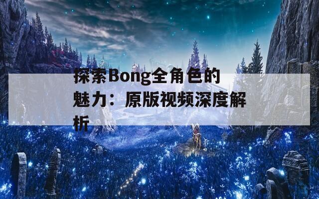 探索Bong全角色的魅力：原版视频深度解析