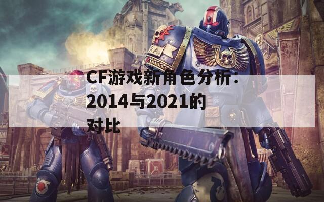 CF游戏新角色分析：2014与2021的对比