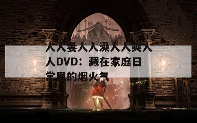 人人妻人人澡人人爽人人DVD：藏在家庭日常里的烟火气
