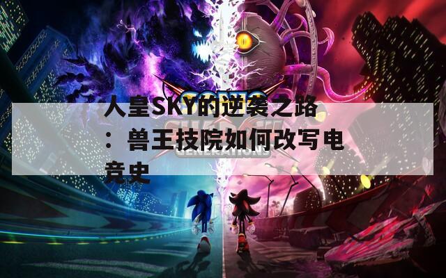 人皇SKY的逆袭之路：兽王技院如何改写电竞史