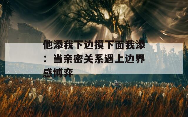 他添我下边摸下面我添：当亲密关系遇上边界感博弈