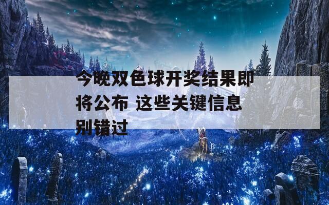 今晚双色球开奖结果即将公布 这些关键信息别错过