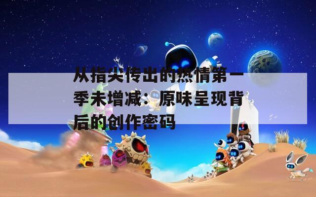 从指尖传出的热情第一季未增减：原味呈现背后的创作密码