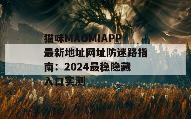 猫咪MAOMIAPP最新地址网址防迷路指南：2024最稳隐藏入口实测