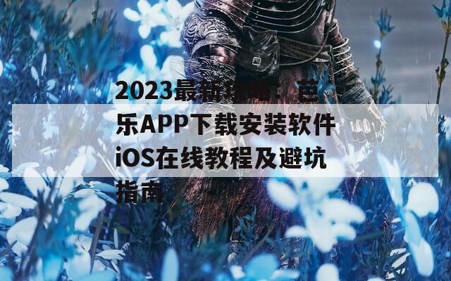 2023最新攻略：芭乐APP下载安装软件iOS在线教程及避坑指南