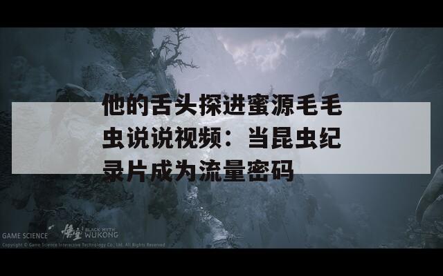 他的舌头探进蜜源毛毛虫说说视频：当昆虫纪录片成为流量密码