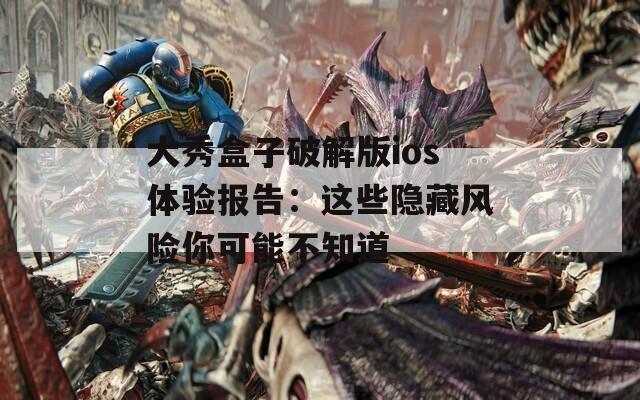 大秀盒子破解版ios体验报告：这些隐藏风险你可能不知道