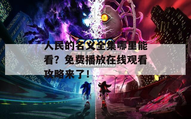 人民的名义全集哪里能看？免费播放在线观看攻略来了！