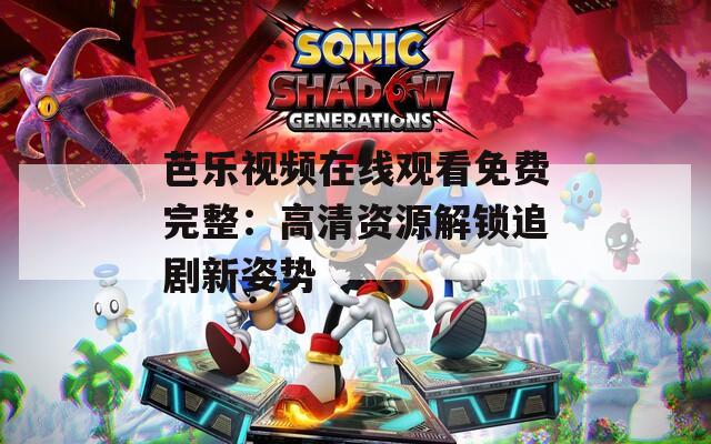 芭乐视频在线观看免费完整：高清资源解锁追剧新姿势