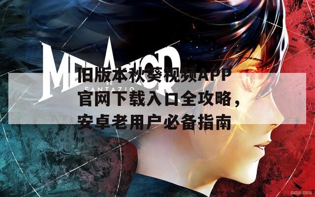 旧版本秋葵视频APP官网下载入口全攻略，安卓老用户必备指南