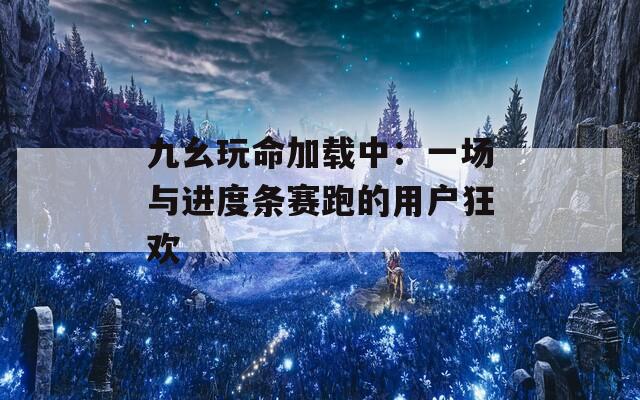 九幺玩命加载中：一场与进度条赛跑的用户狂欢