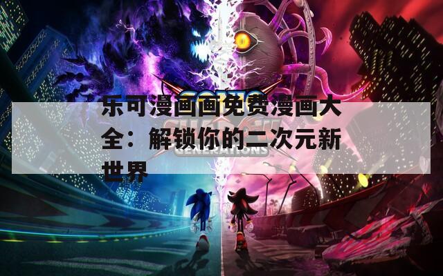 乐可漫画画免费漫画大全：解锁你的二次元新世界