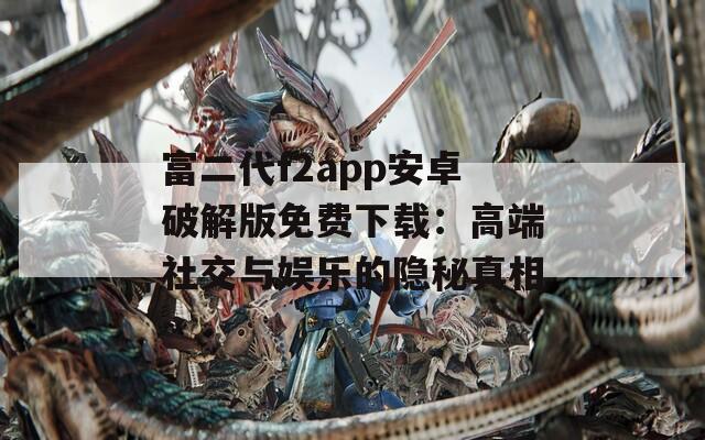 富二代f2app安卓破解版免费下载：高端社交与娱乐的隐秘真相