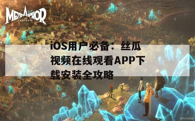iOS用户必备：丝瓜视频在线观看APP下载安装全攻略