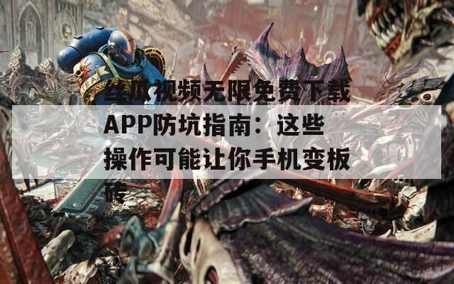 丝瓜视频无限免费下载APP防坑指南：这些操作可能让你手机变板砖