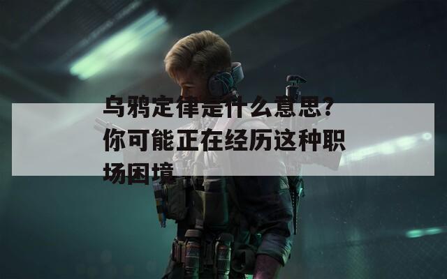 乌鸦定律是什么意思？你可能正在经历这种职场困境