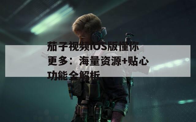 茄子视频iOS版懂你更多：海量资源+贴心功能全解析