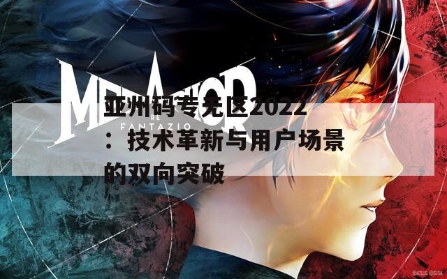 亚州码专无区2022：技术革新与用户场景的双向突破