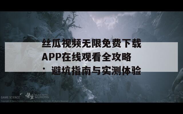 丝瓜视频无限免费下载APP在线观看全攻略：避坑指南与实测体验