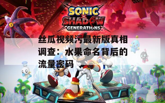 丝瓜视频污最新版真相调查：水果命名背后的流量密码
