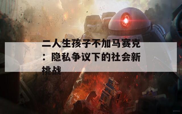 二人生孩子不加马赛克：隐私争议下的社会新挑战