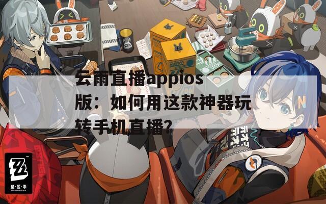 云雨直播appios版：如何用这款神器玩转手机直播？
