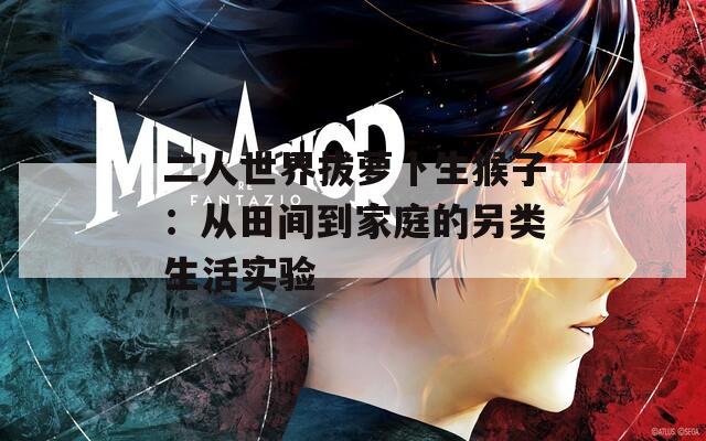 二人世界拔萝卜生猴子：从田间到家庭的另类生活实验