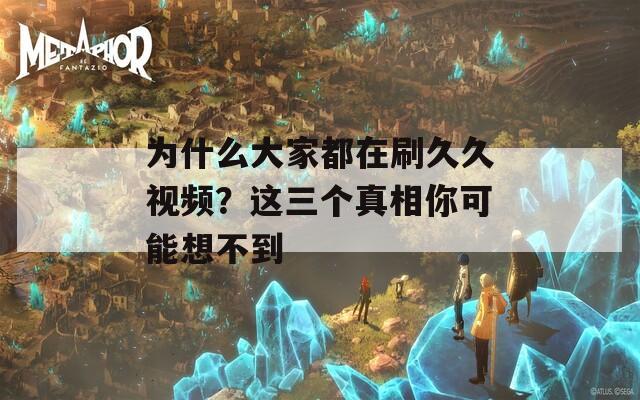 为什么大家都在刷久久视频？这三个真相你可能想不到