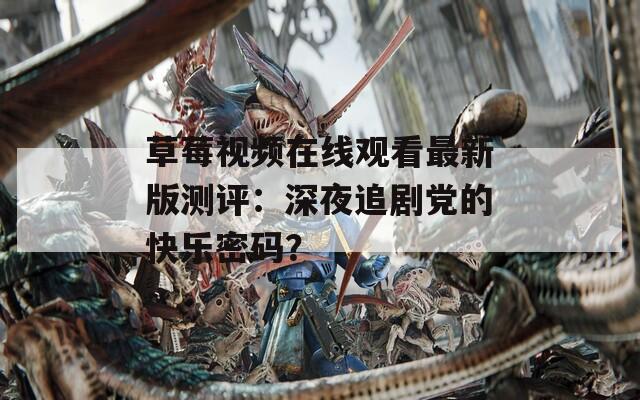 草莓视频在线观看最新版测评：深夜追剧党的快乐密码？