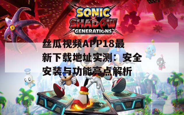 丝瓜视频APP18最新下载地址实测：安全安装与功能亮点解析
