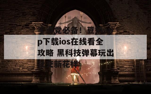 手滑党必备！豆奶app下载ios在线看全攻略 黑科技弹幕玩出社交新花样